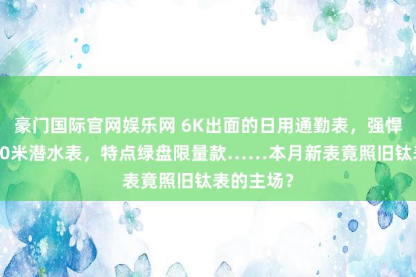 豪门国际官网娱乐网 6K出面的日用通勤表，强悍耐用的300米潜水表，特点绿盘限量款……本月新表竟照旧钛表的主场？