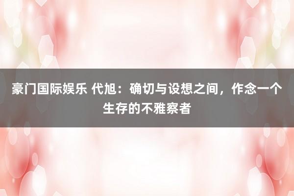 豪门国际娱乐 代旭：确切与设想之间，作念一个生存的不雅察者