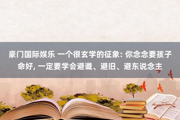 豪门国际娱乐 一个很玄学的征象: 你念念要孩子命好, 一定要学会避谶、避旧、避东说念主
