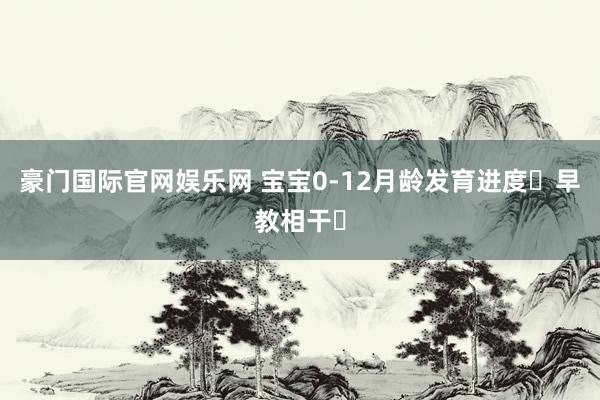豪门国际官网娱乐网 宝宝0-12月龄发育进度➕早教相干✅