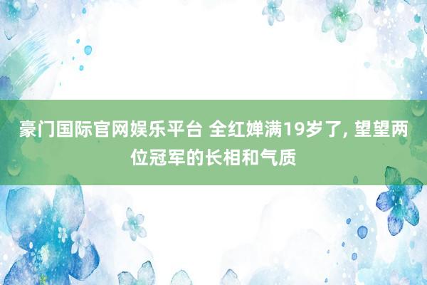 豪门国际官网娱乐平台 全红婵满19岁了, 望望两位冠军的长相和气质