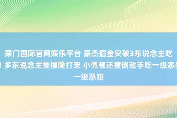 豪门国际官网娱乐平台 豪杰掘金突破3东说念主吃T! 多东说念主推搡险打架 小佩顿还撞倒敌手吃一级恶犯