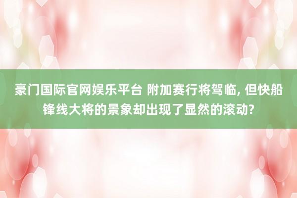 豪门国际官网娱乐平台 附加赛行将驾临, 但快船锋线大将的景象却出现了显然的滚动?