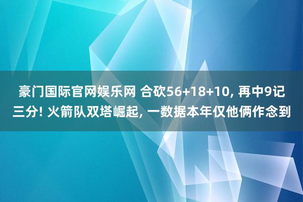 豪门国际官网娱乐网 合砍56+18+10, 再中9记三分! 火箭队双塔崛起, 一数据本年仅他俩作念到