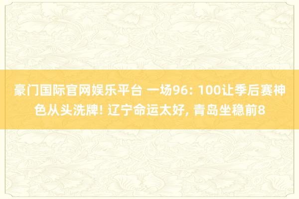 豪门国际官网娱乐平台 一场96: 100让季后赛神色从头洗牌! 辽宁命运太好, 青岛坐稳前8