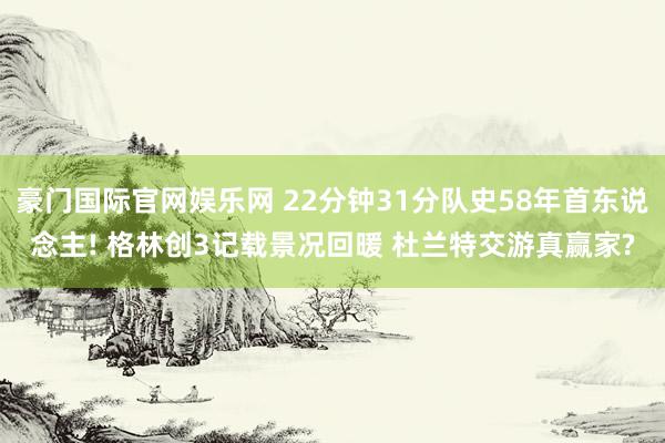 豪门国际官网娱乐网 22分钟31分队史58年首东说念主! 格林创3记载景况回暖 杜兰特交游真赢家?