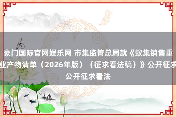 豪门国际官网娱乐网 市集监管总局就《蚁集销售重心工业产物清单（2026年版）（征求看法稿）》公开征求看法