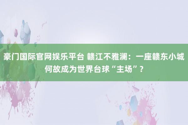 豪门国际官网娱乐平台 赣江不雅澜：一座赣东小城何故成为世界台球“主场”？