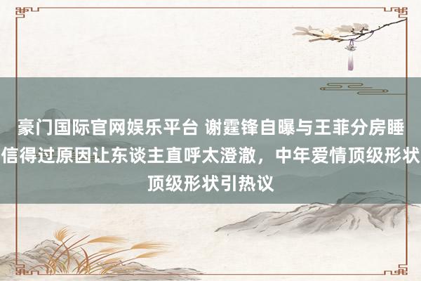 豪门国际官网娱乐平台 谢霆锋自曝与王菲分房睡十年！信得过原因让东谈主直呼太澄澈，中年爱情顶级形状引热议