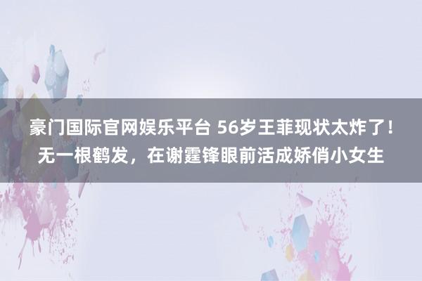 豪门国际官网娱乐平台 56岁王菲现状太炸了！无一根鹤发，在谢霆锋眼前活成娇俏小女生
