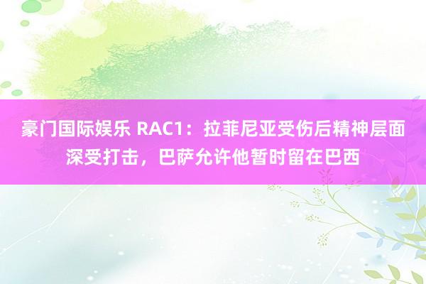 豪门国际娱乐 RAC1：拉菲尼亚受伤后精神层面深受打击，巴萨允许他暂时留在巴西