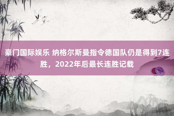 豪门国际娱乐 纳格尔斯曼指令德国队仍是得到7连胜，2022年后最长连胜记载