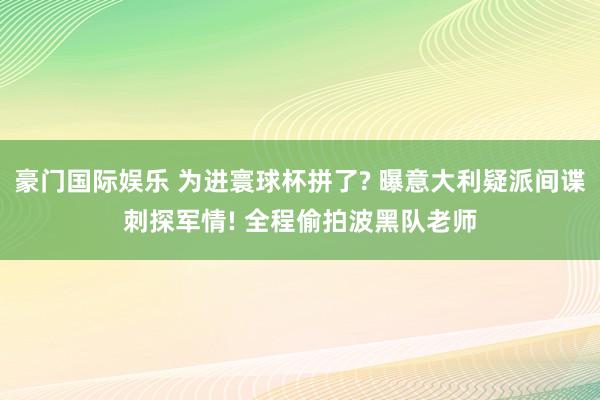 豪门国际娱乐 为进寰球杯拼了? 曝意大利疑派间谍刺探军情! 全程偷拍波黑队老师