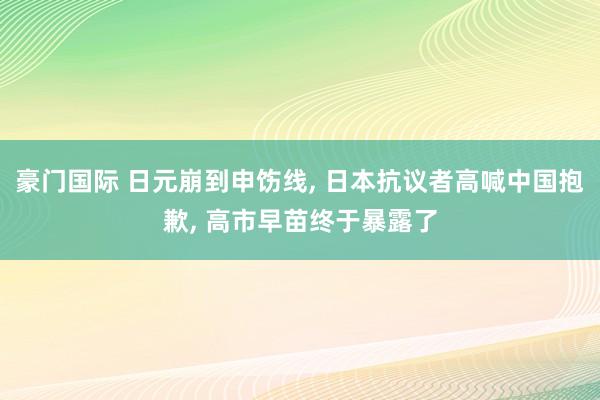 豪门国际 日元崩到申饬线, 日本抗议者高喊中国抱歉, 高市早苗终于暴露了