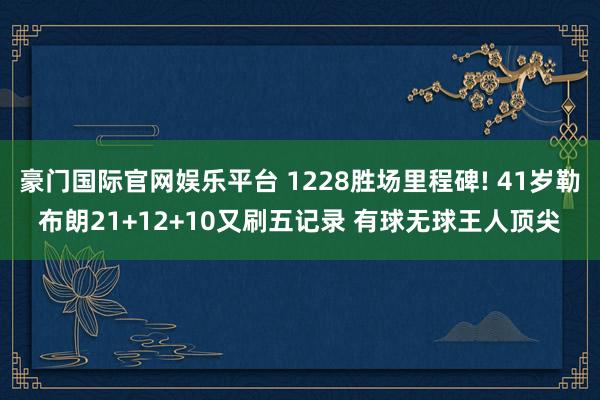 豪门国际官网娱乐平台 1228胜场里程碑! 41岁勒布朗21+12+10又刷五记录 有球无球王人顶尖