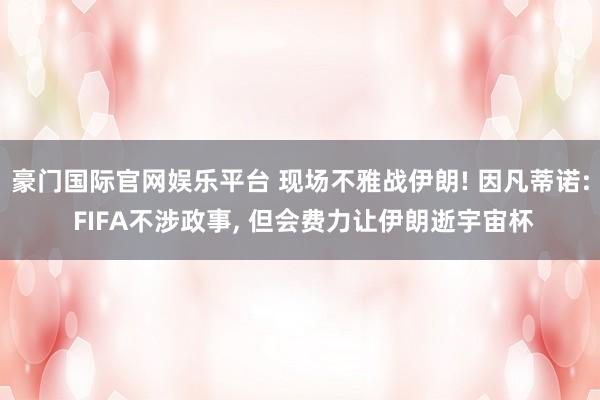 豪门国际官网娱乐平台 现场不雅战伊朗! 因凡蒂诺: FIFA不涉政事, 但会费力让伊朗逝宇宙杯
