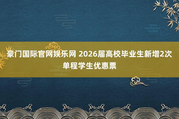 豪门国际官网娱乐网 2026届高校毕业生新增2次单程学生优惠票