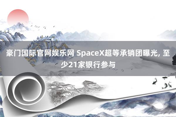 豪门国际官网娱乐网 SpaceX超等承销团曝光, 至少21家银行参与