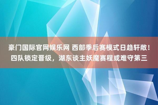 豪门国际官网娱乐网 西部季后赛模式日趋轩敞！四队锁定晋级，湖东谈主妖魔赛程或难守第三
