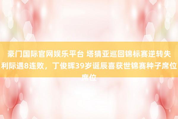 豪门国际官网娱乐平台 塔猜亚巡回锦标赛逆转失利际遇8连败，丁俊晖39岁诞辰喜获世锦赛种子席位