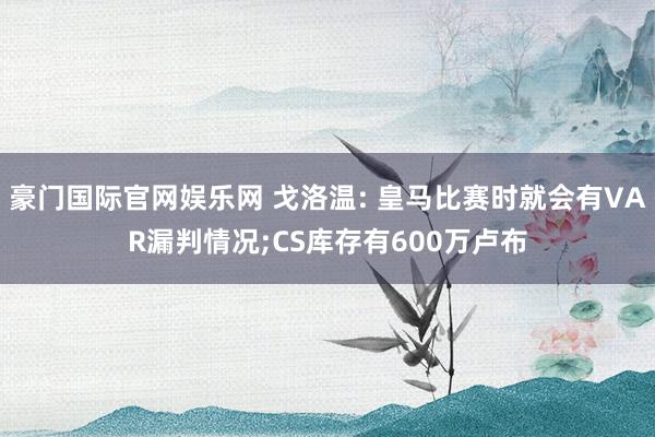 豪门国际官网娱乐网 戈洛温: 皇马比赛时就会有VAR漏判情况;CS库存有600万卢布