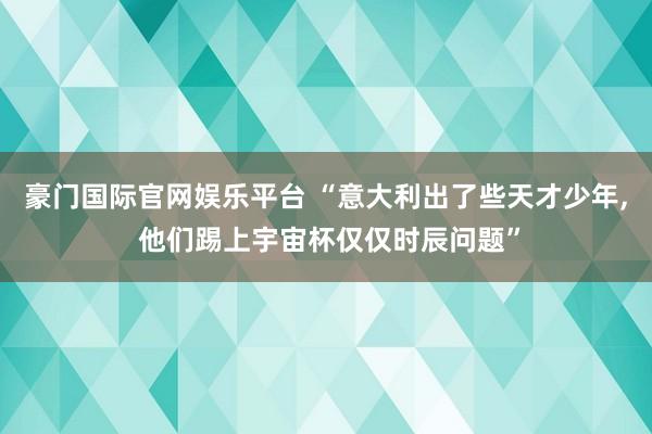豪门国际官网娱乐平台 “意大利出了些天才少年， 他们踢上宇宙杯仅仅时辰问题”