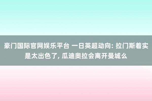 豪门国际官网娱乐平台 一日英超动向: 拉门斯着实是太出色了, 瓜迪奥拉会离开曼城么