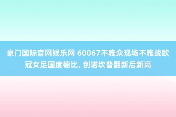 豪门国际官网娱乐网 60067不雅众现场不雅战欧冠女足国度德比, 创诺坎普翻新后新高