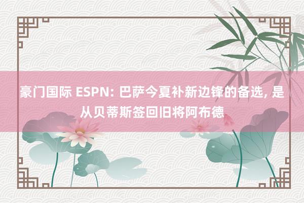 豪门国际 ESPN: 巴萨今夏补新边锋的备选, 是从贝蒂斯签回旧将阿布德