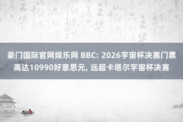 豪门国际官网娱乐网 BBC: 2026宇宙杯决赛门票高达10990好意思元, 远超卡塔尔宇宙杯决赛