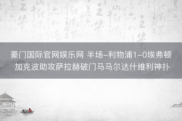 豪门国际官网娱乐网 半场-利物浦1-0埃弗顿 加克波助攻萨拉赫破门马马尔达什维利神扑
