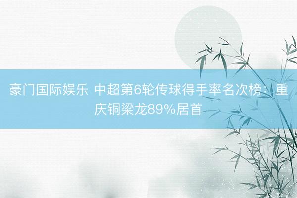 豪门国际娱乐 中超第6轮传球得手率名次榜：重庆铜梁龙89%居首
