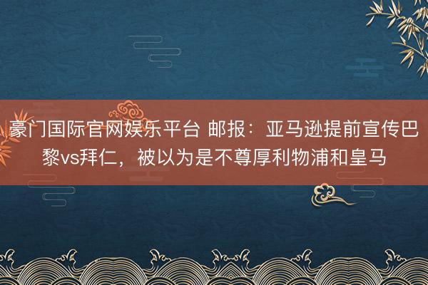 豪门国际官网娱乐平台 邮报：亚马逊提前宣传巴黎vs拜仁，被以为是不尊厚利物浦和皇马