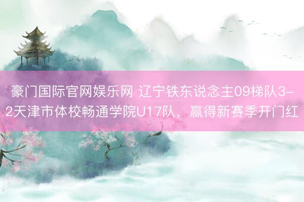 豪门国际官网娱乐网 辽宁铁东说念主09梯队3-2天津市体校畅通学院U17队，赢得新赛季开门红