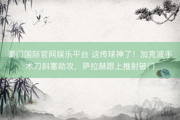 豪门国际官网娱乐平台 这传球神了！加克波手术刀斜塞助攻，萨拉赫跟上推射破门