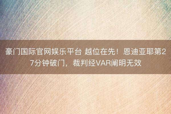 豪门国际官网娱乐平台 越位在先！恩迪亚耶第27分钟破门，裁判经VAR阐明无效