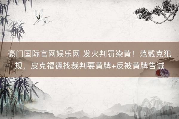 豪门国际官网娱乐网 发火判罚染黄！范戴克犯规，皮克福德找裁判要黄牌+反被黄牌告诫