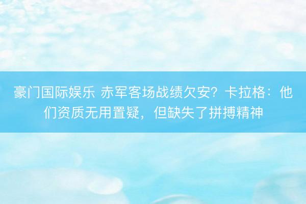 豪门国际娱乐 赤军客场战绩欠安？卡拉格：他们资质无用置疑，但缺失了拼搏精神