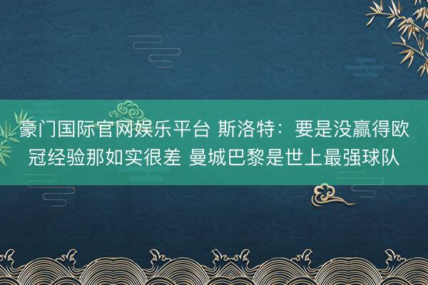 豪门国际官网娱乐平台 斯洛特：要是没赢得欧冠经验那如实很差 曼城巴黎是世上最强球队