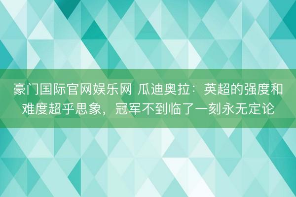 豪门国际官网娱乐网 瓜迪奥拉：英超的强度和难度超乎思象，冠军不到临了一刻永无定论