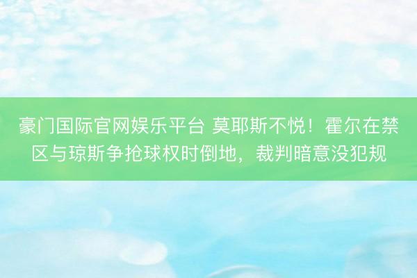 豪门国际官网娱乐平台 莫耶斯不悦！霍尔在禁区与琼斯争抢球权时倒地，裁判暗意没犯规