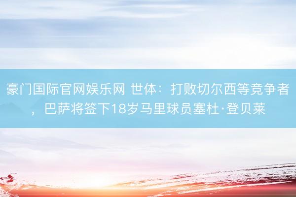 豪门国际官网娱乐网 世体：打败切尔西等竞争者，巴萨将签下18岁马里球员塞杜·登贝莱