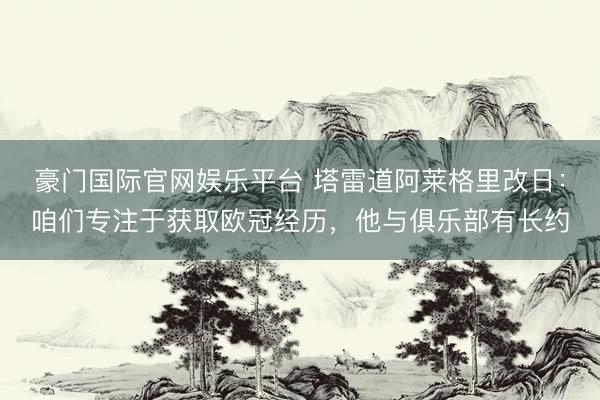 豪门国际官网娱乐平台 塔雷道阿莱格里改日：咱们专注于获取欧冠经历，他与俱乐部有长约