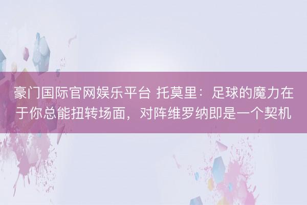 豪门国际官网娱乐平台 托莫里：足球的魔力在于你总能扭转场面，对阵维罗纳即是一个契机