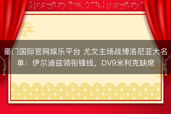 豪门国际官网娱乐平台 尤文主场战博洛尼亚大名单：伊尔迪兹领衔锋线，DV9米利克缺席