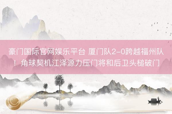 豪门国际官网娱乐平台 厦门队2-0跨越福州队！角球契机江泽源力压门将和后卫头槌破门