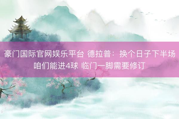 豪门国际官网娱乐平台 德拉普：换个日子下半场咱们能进4球 临门一脚需要修订