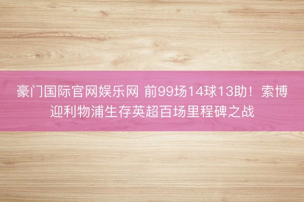 豪门国际官网娱乐网 前99场14球13助！索博迎利物浦生存英超百场里程碑之战