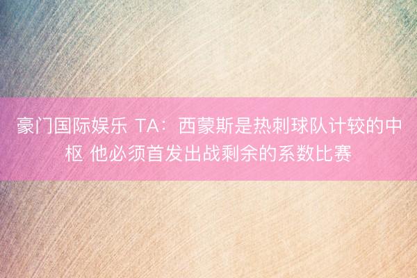 豪门国际娱乐 TA：西蒙斯是热刺球队计较的中枢 他必须首发出战剩余的系数比赛