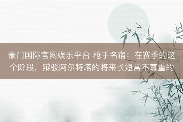 豪门国际官网娱乐平台 枪手名宿：在赛季的这个阶段，辩驳阿尔特塔的将来长短常不尊重的